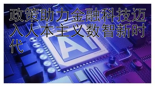 政策助力金融科技迈入人本主义数智新时代