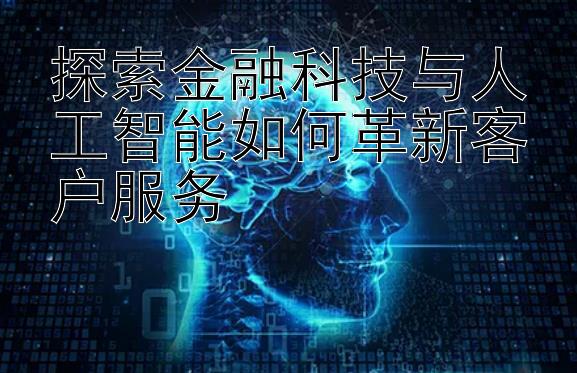 探索金融科技与人工智能如何革新客户服务