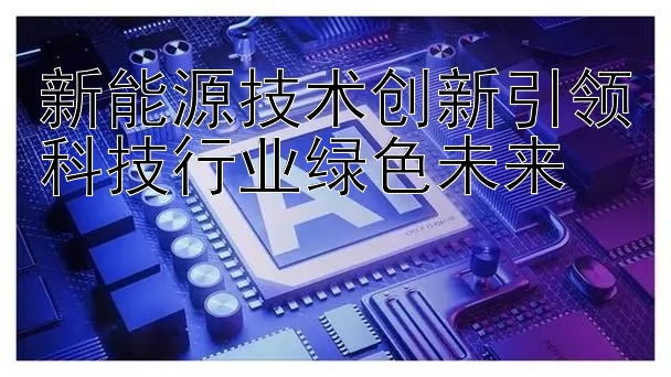 新能源技术创新引领科技行业绿色未来