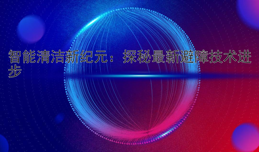 智能清洁新纪元：探秘最新避障技术进步