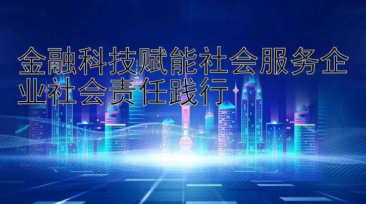 金融科技赋能社会服务企业社会责任践行