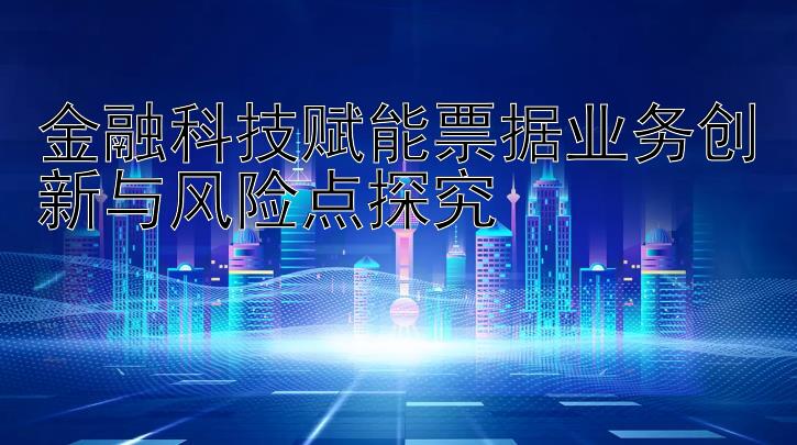 金融科技赋能票据业务创新与风险点探究