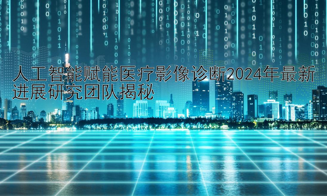 人工智能赋能医疗影像诊断2024年最新进展研究团队揭秘