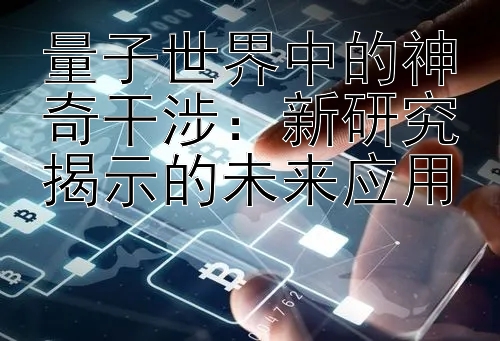 量子世界中的神奇干涉：新研究揭示的未来应用