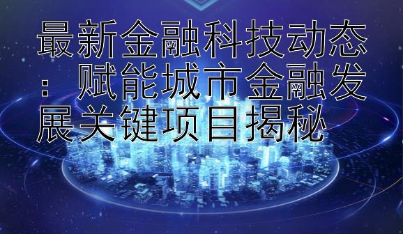 最新金融科技动态：赋能城市金融发展关键项目揭秘