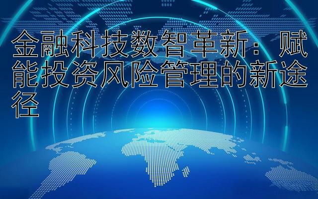 金融科技数智革新：赋能投资风险管理的新途径