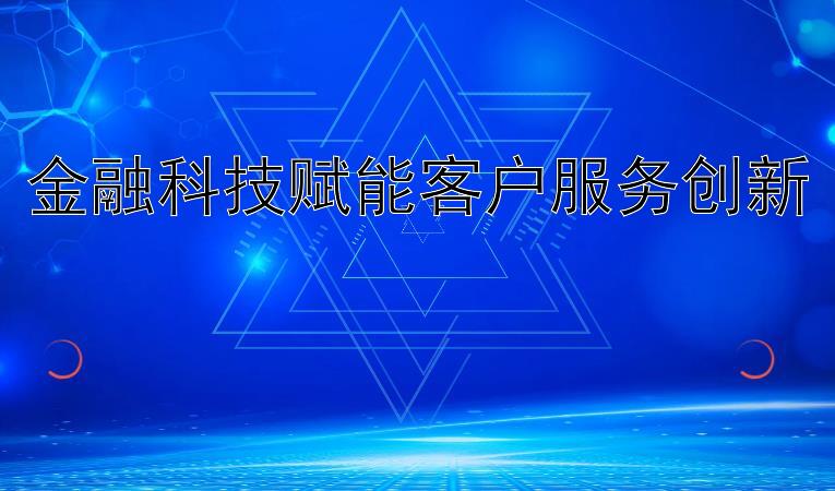 金融科技赋能客户服务创新