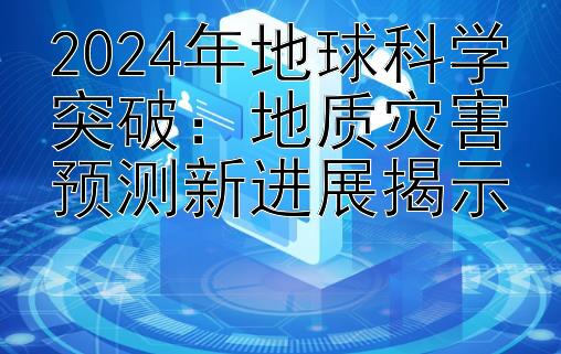 2024年地球科学突破：地质灾害预测新进展揭示