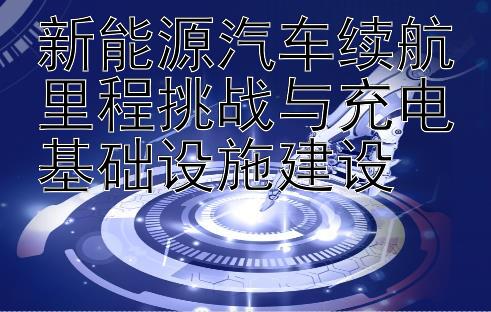 新能源汽车续航里程挑战与充电基础设施建设