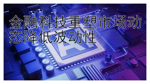 金融科技重塑市场动态降低波动性