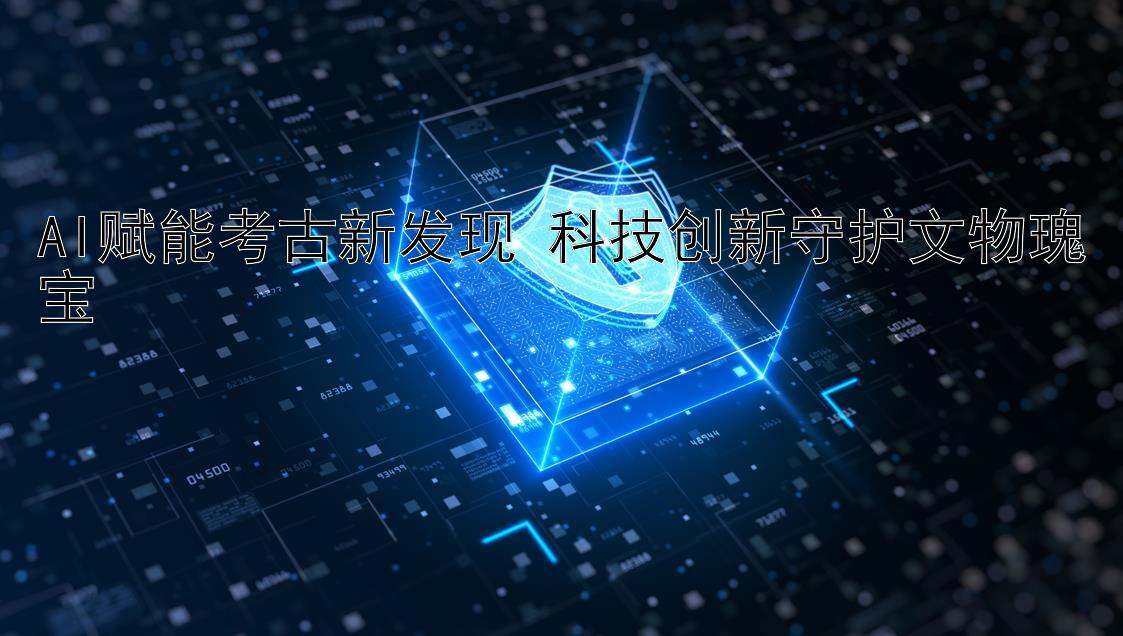 AI赋能考古新发现 科技创新守护文物瑰宝