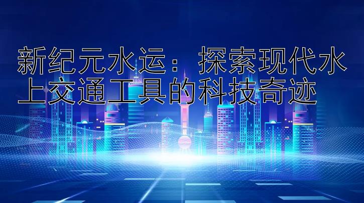 新纪元水运：探索现代水上交通工具的科技奇迹