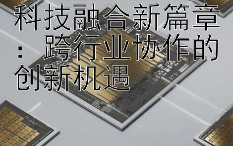 科技融合新篇章：跨行业协作的创新机遇