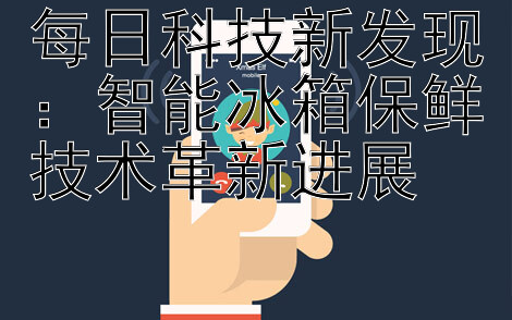 每日科技新发现：智能冰箱保鲜技术革新进展