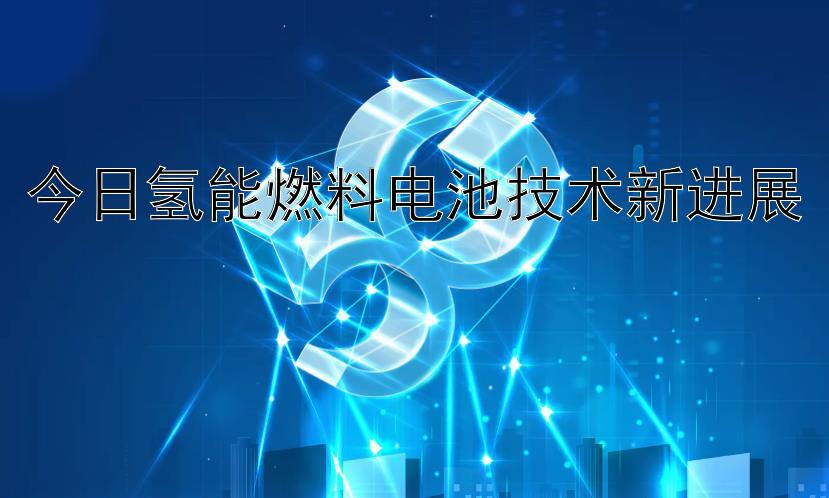 今日氢能燃料电池技术新进展