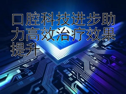 口腔科技进步助力高效治疗效果提升