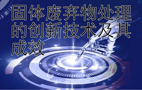 固体废弃物处理的创新技术及其成效