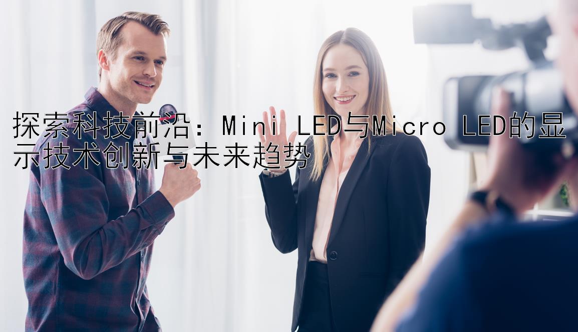 探索科技前沿：Mini LED与Micro LED的显示技术创新与未来趋势