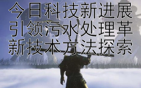 今日科技新进展引领污水处理革新技术方法探索