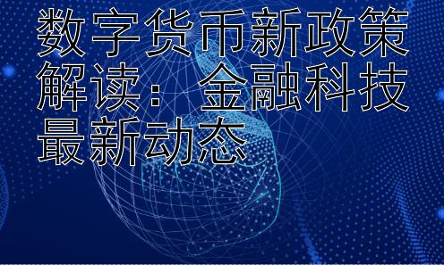 数字货币新政策解读：金融科技最新动态