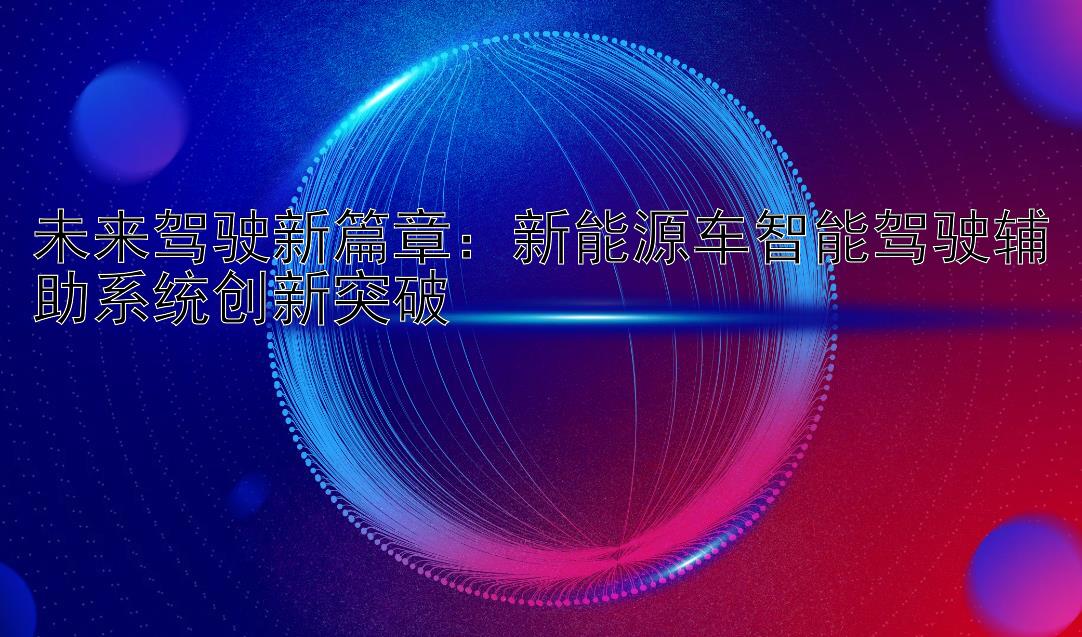 未来驾驶新篇章：新能源车智能驾驶辅助系统创新突破