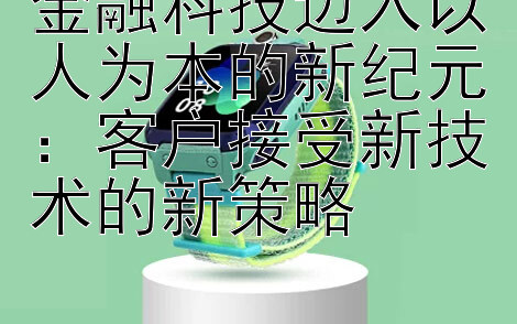 金融科技迈入以人为本的新纪元：客户接受新技术的新策略