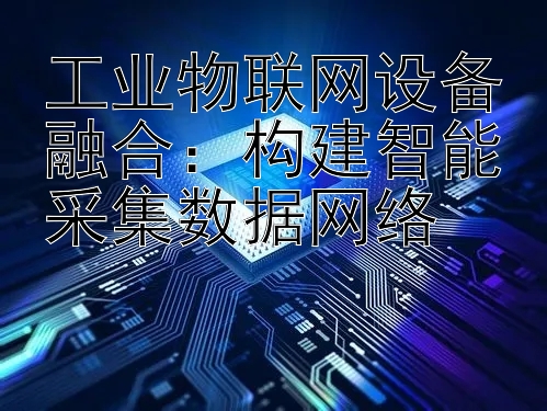 工业物联网设备融合：构建智能采集数据网络