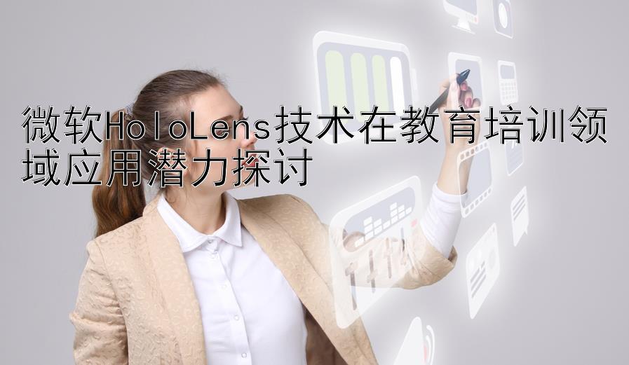 微软HoloLens技术在教育培训领域应用潜力探讨