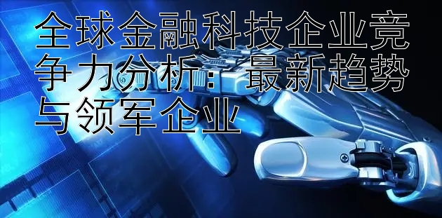 全球金融科技企业竞争力分析：最新趋势与领军企业