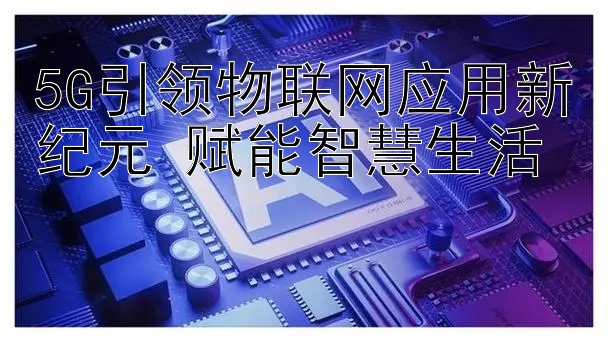 5G引领物联网应用新纪元 赋能智慧生活