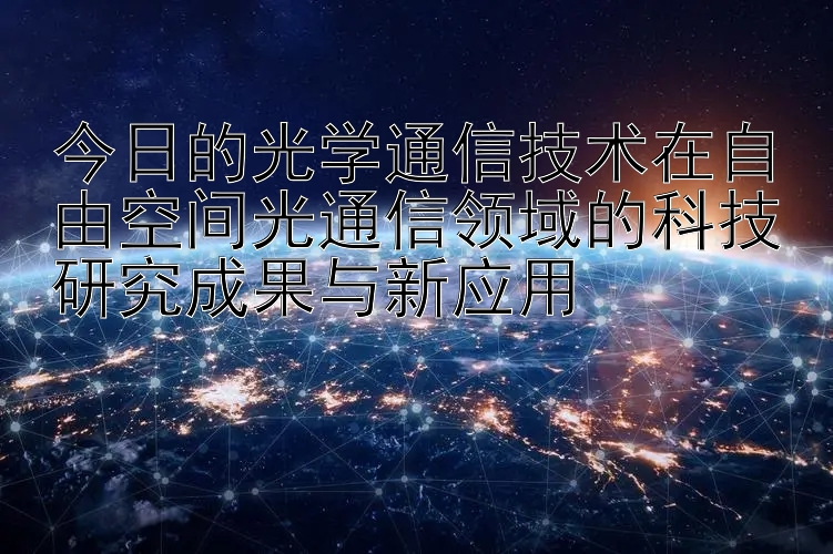 今日的光学通信技术在自由空间光通信领域的科技研究成果与新应用