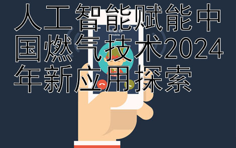 人工智能赋能中国燃气技术2024年新应用探索