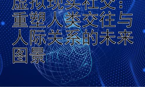 虚拟现实社交：重塑人类交往与人际关系的未来图景