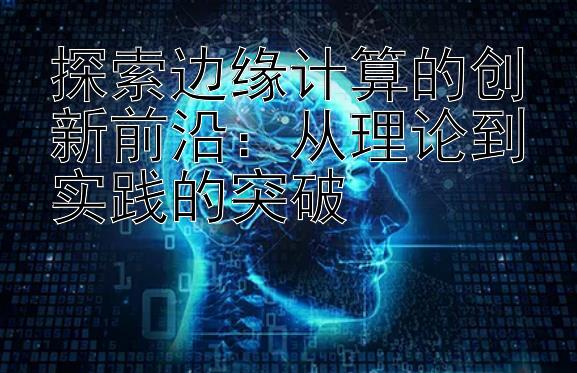 探索边缘计算的创新前沿：从理论到实践的突破