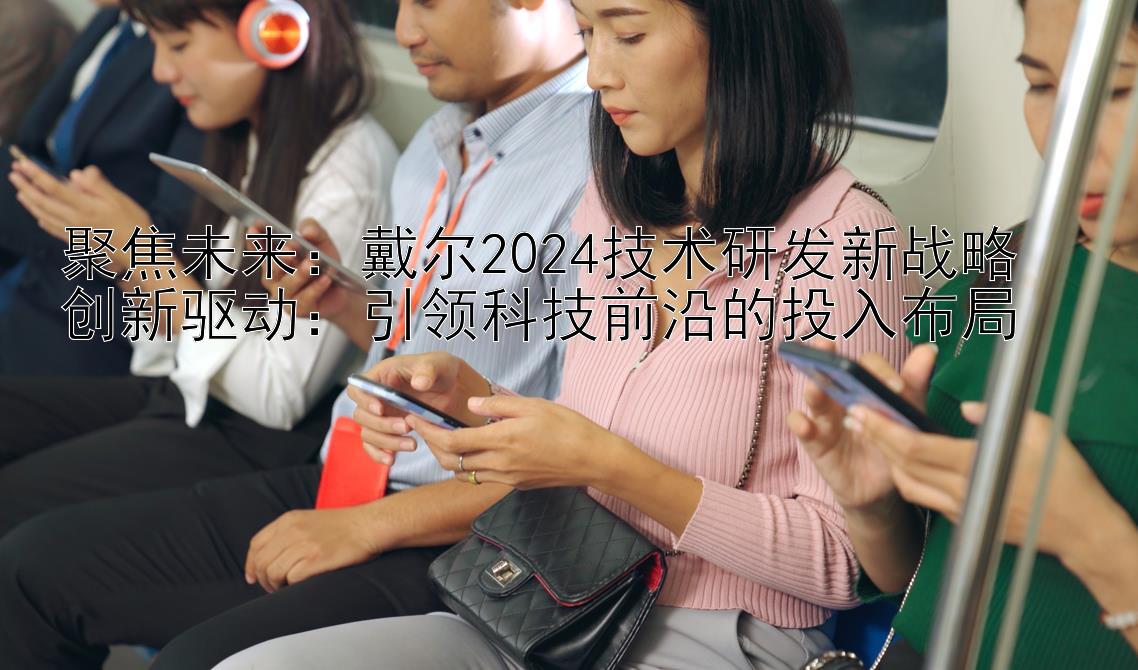 聚焦未来：戴尔2024技术研发新战略  
创新驱动：引领科技前沿的投入布局