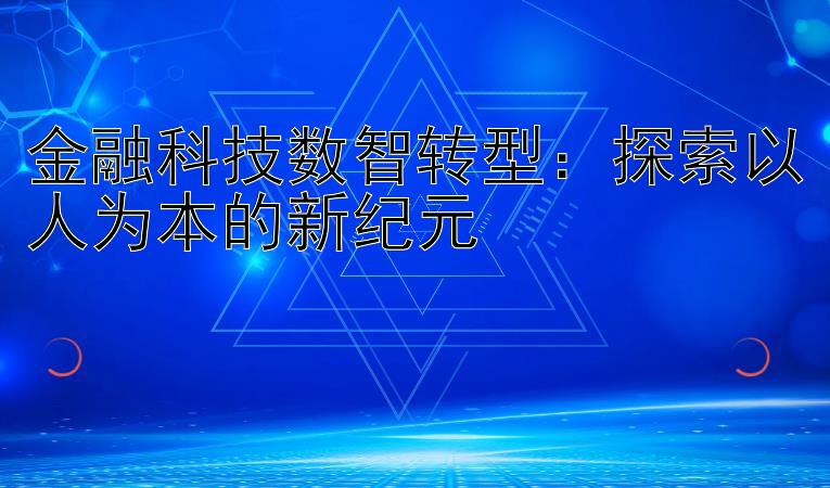 金融科技数智转型：探索以人为本的新纪元