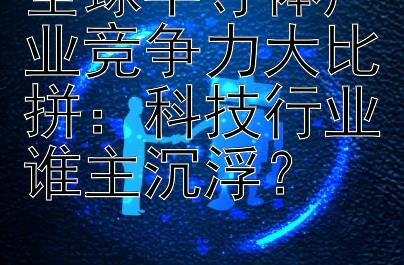 全球半导体产业竞争力大比拼：科技行业谁主沉浮？