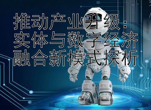 推动产业升级：实体与数字经济融合新模式探析