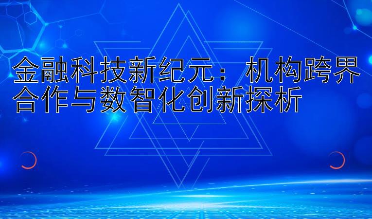 金融科技新纪元：机构跨界合作与数智化创新探析