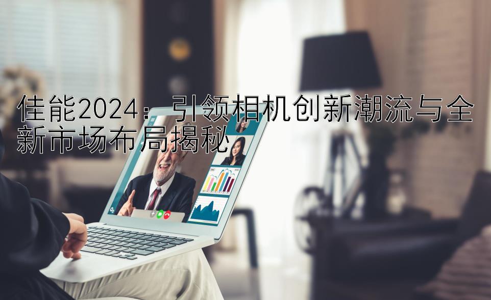 佳能2024：引领相机创新潮流与全新市场布局揭秘