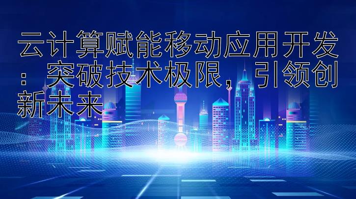 云计算赋能移动应用开发：突破技术极限引领创新未来