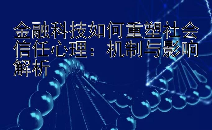 金融科技如何重塑社会信任心理：机制与影响解析