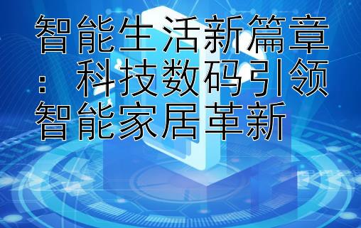 智能生活新篇章：科技数码引领智能家居革新