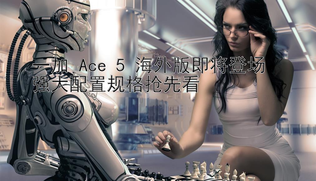 一加 Ace 5 海外版即将登场  
强大配置规格抢先看