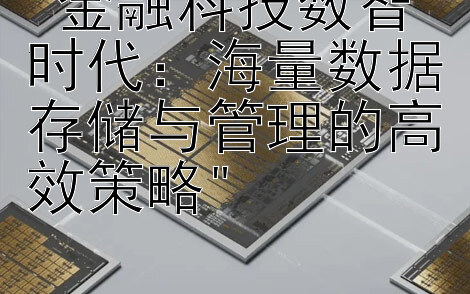 金融科技数智时代：海量数据存储与管理的高效策略