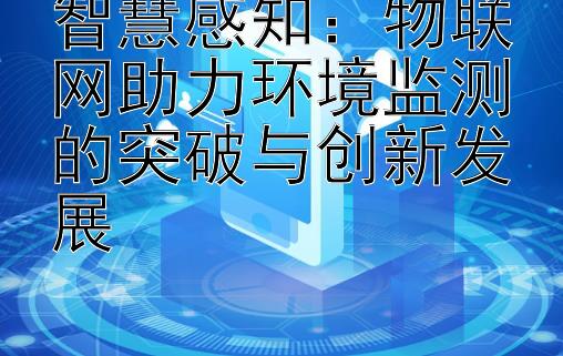 智慧感知：物联网助力环境监测的突破与创新发展