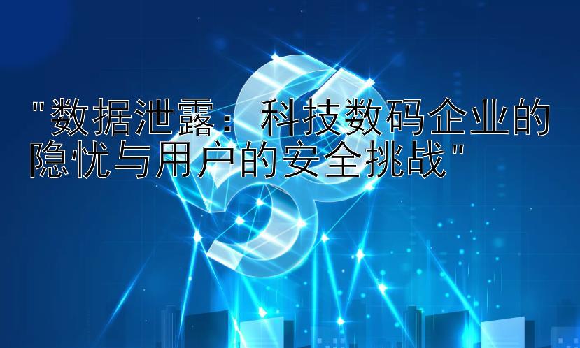 数据泄露：科技数码企业的隐忧与用户的安全挑战