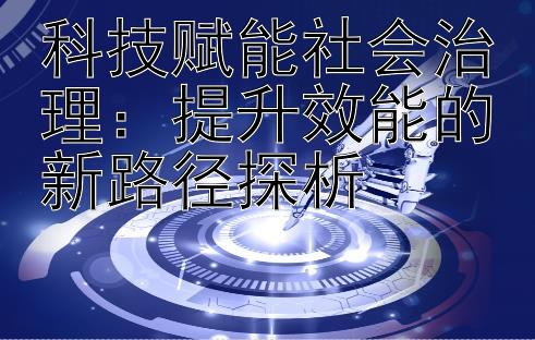 科技赋能社会治理：提升效能的新路径探析