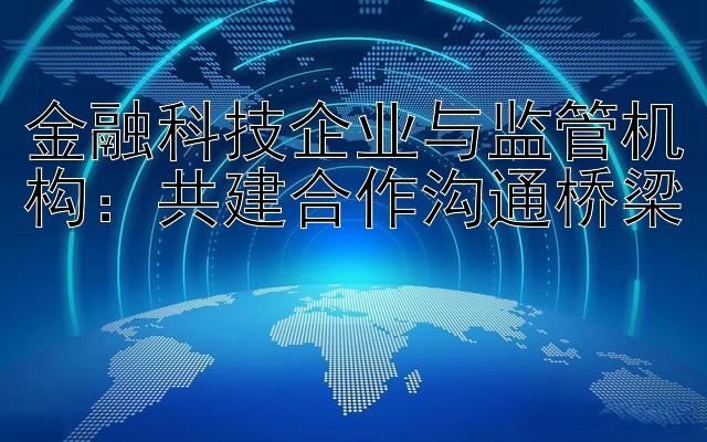 金融科技企业与监管机构：共建合作沟通桥梁