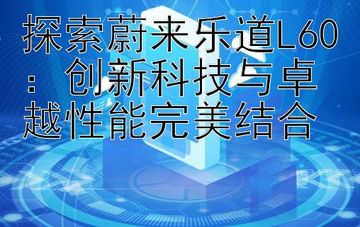 探索蔚来乐道L60：创新科技与卓越性能完美结合